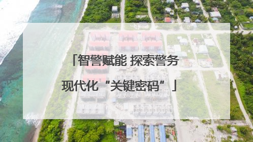 智警赋能 探索警务现代化“关键密码”