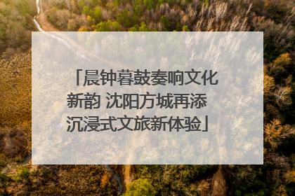 晨钟暮鼓奏响文化新韵 沈阳方城再添沉浸式文旅新体验