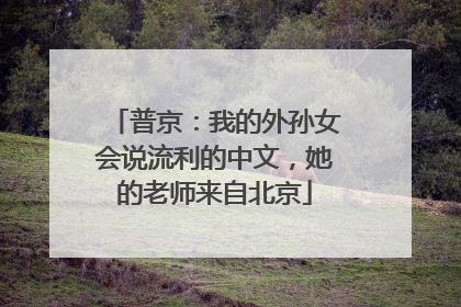 普京：我的外孙女会说流利的中文，她的老师来自北京