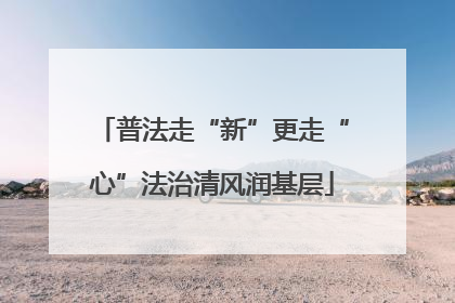 普法走“新”更走“心”法治清风润基层