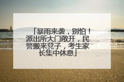 暴雨来袭，别怕！派出所大门敞开，民警搬来凳子，考生家长集中休息