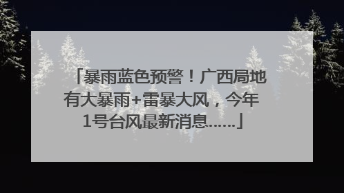 暴雨蓝色预警！广西局地有大暴雨+雷暴大风，今年1号台风最新消息……