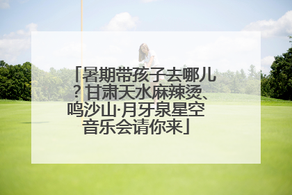 暑期带孩子去哪儿？甘肃天水麻辣烫、鸣沙山·月牙泉星空音乐会请你来