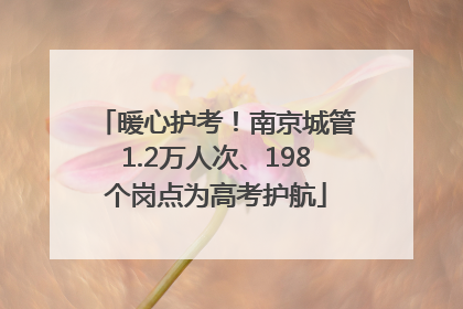 暖心护考！南京城管1.2万人次、198个岗点为高考护航