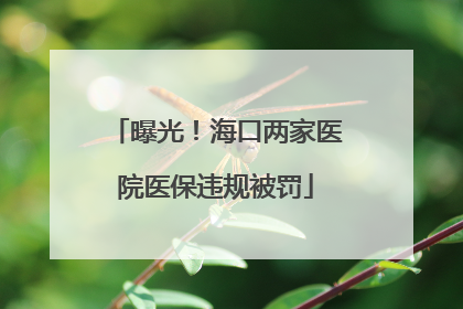 曝光！海口两家医院医保违规被罚