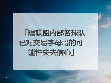 曝联盟内部各球队已对交易字母哥的可能性失去信心