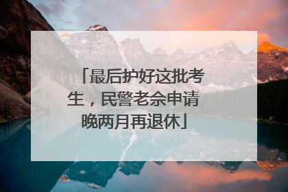 最后护好这批考生，民警老佘申请晚两月再退休