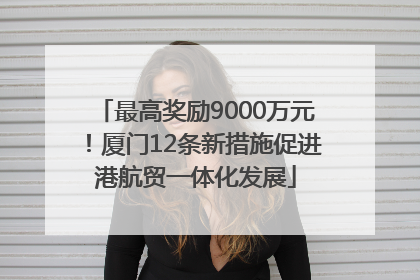 最高奖励9000万元！厦门12条新措施促进港航贸一体化发展