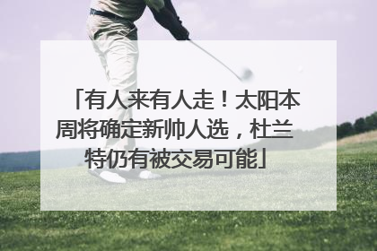 有人来有人走！太阳本周将确定新帅人选，杜兰特仍有被交易可能