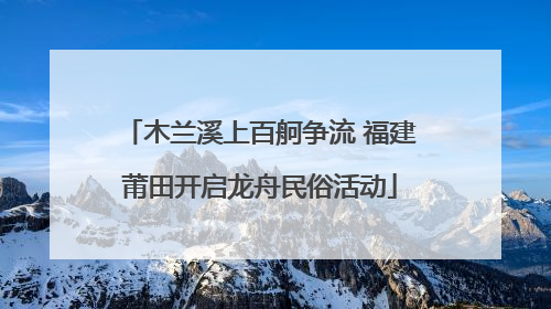 木兰溪上百舸争流 福建莆田开启龙舟民俗活动