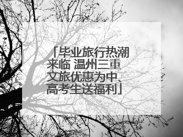 毕业旅行热潮来临 温州三重文旅优惠为中、高考生送福利