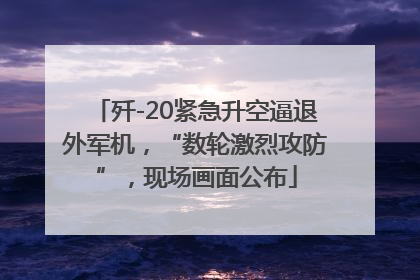 歼-20紧急升空逼退外军机，“数轮激烈攻防”，现场画面公布