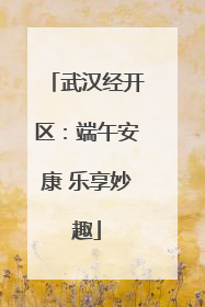 武汉经开区：端午安康 乐享妙趣
