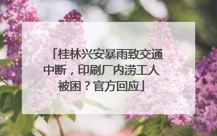 桂林兴安暴雨致交通中断，印刷厂内涝工人被困？官方回应