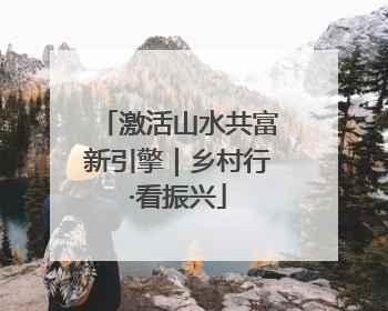 激活山水共富新引擎｜乡村行·看振兴