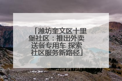潍坊奎文区十里堡社区：推出外卖送餐专用车 探索社区服务新路径
