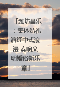 潍坊昌乐：集体婚礼演绎中式浪漫 奏响文明婚俗新乐章