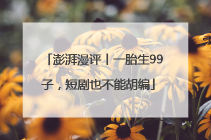 澎湃漫评丨一胎生99子，短剧也不能胡编