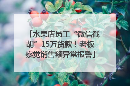 水果店员工“微信截胡”15万货款！老板察觉销售额异常报警