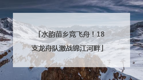 水韵苗乡竞飞舟！18支龙舟队激战锦江河畔