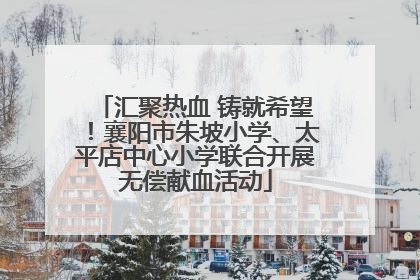 汇聚热血 铸就希望！襄阳市朱坡小学、太平店中心小学联合开展无偿献血活动