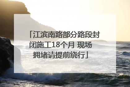 江滨南路部分路段封闭施工18个月 现场拥堵请提前绕行