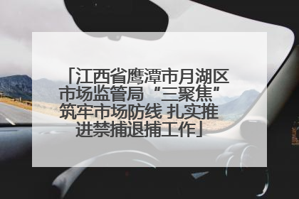 江西省鹰潭市月湖区市场监管局“三聚焦”筑牢市场防线 扎实推进禁捕退捕工作