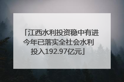 江西水利投资稳中有进 今年已落实全社会水利投入192.97亿元