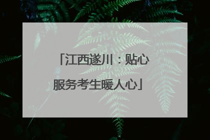 江西遂川：贴心服务考生暖人心