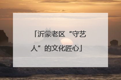 沂蒙老区“守艺人”的文化匠心