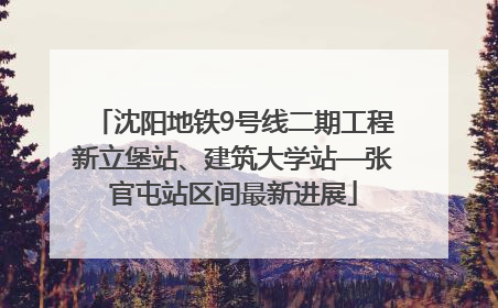 沈阳地铁9号线二期工程新立堡站、建筑大学站—张官屯站区间最新进展