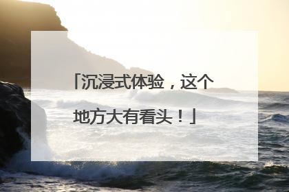沉浸式体验，这个地方大有看头！