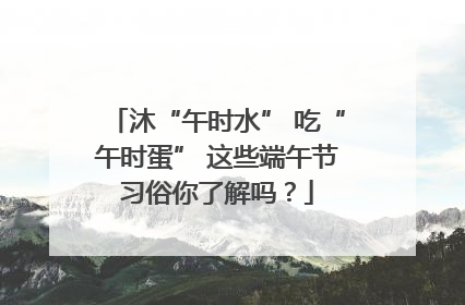 沐“午时水” 吃“午时蛋” 这些端午节习俗你了解吗？