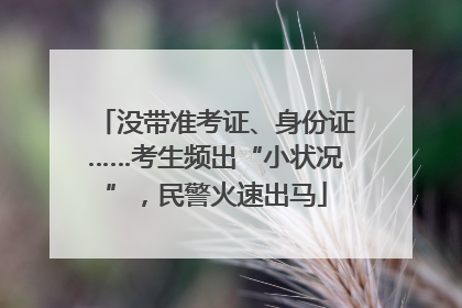 没带准考证、身份证……考生频出“小状况”，民警火速出马