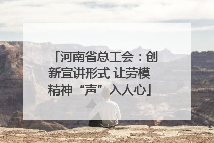 河南省总工会：创新宣讲形式 让劳模精神“声”入人心