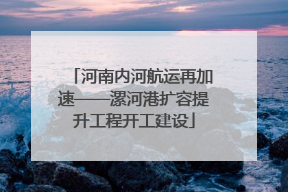 河南内河航运再加速——漯河港扩容提升工程开工建设