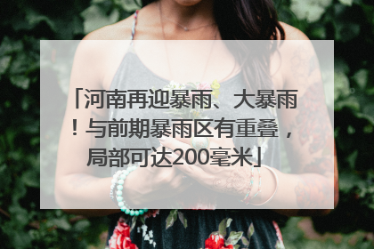 河南再迎暴雨、大暴雨！与前期暴雨区有重叠，局部可达200毫米