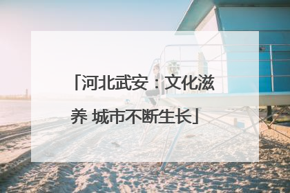 河北武安：文化滋养 城市不断生长