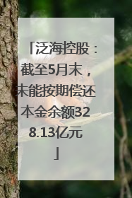 泛海控股：截至5月末，未能按期偿还本金余额328.13亿元
