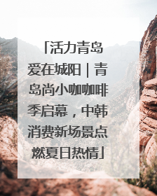 活力青岛 爱在城阳｜青岛尚小咖咖啡季启幕，中韩消费新场景点燃夏日热情