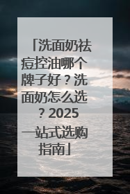 洗面奶祛痘控油哪个牌子好？洗面奶怎么选？2025一站式选购指南