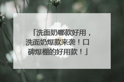 洗面奶哪款好用，洗面奶爆款来袭！口碑爆棚的好用款！