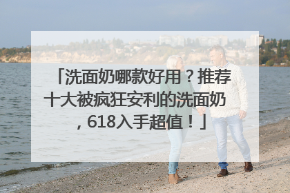 洗面奶哪款好用？推荐十大被疯狂安利的洗面奶，618入手超值！