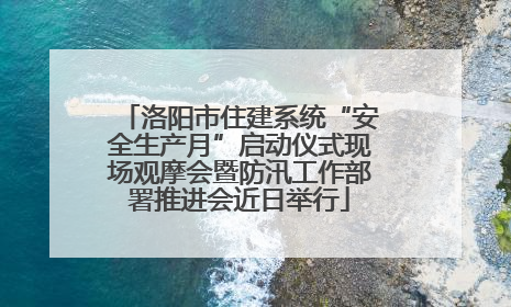 洛阳市住建系统“安全生产月”启动仪式现场观摩会暨防汛工作部署推进会近日举行