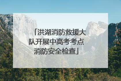 洪湖消防救援大队开展中高考考点消防安全检查