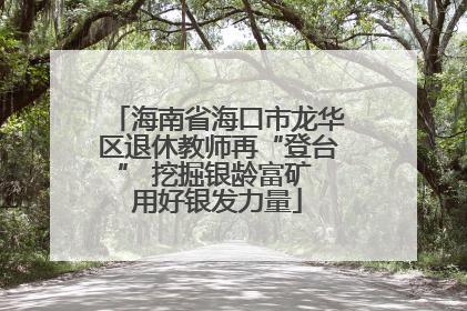 海南省海口市龙华区退休教师再“登台” 挖掘银龄富矿 用好银发力量