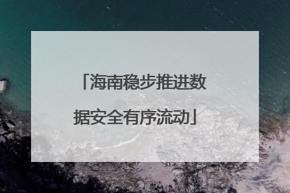 海南稳步推进数据安全有序流动