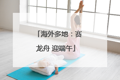 海外多地：赛龙舟 迎端午