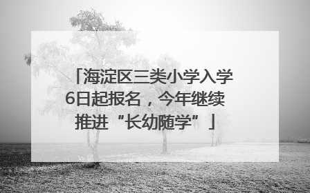 海淀区三类小学入学6日起报名，今年继续推进“长幼随学”