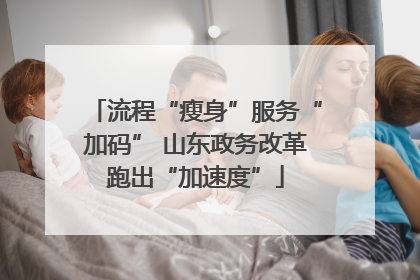 流程“瘦身”服务“加码” 山东政务改革跑出“加速度”